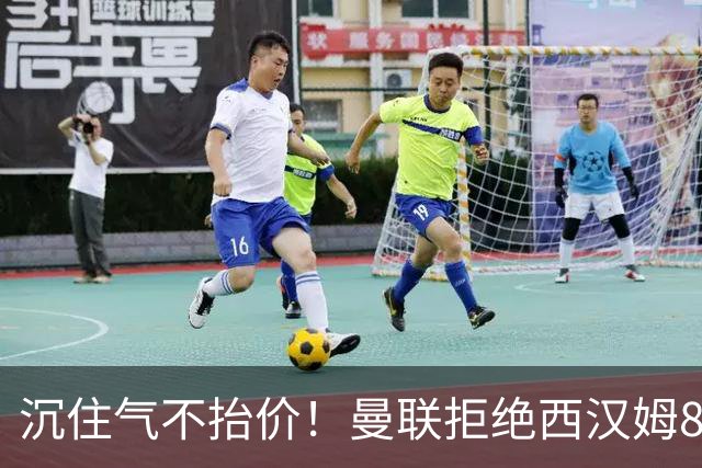 沉住气不抬价！曼联拒绝西汉姆8500万报价，只等铁锤帮降价放人